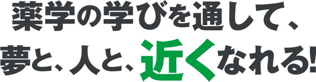 薬学の学びを通して、 夢と、人と、近くなれる！