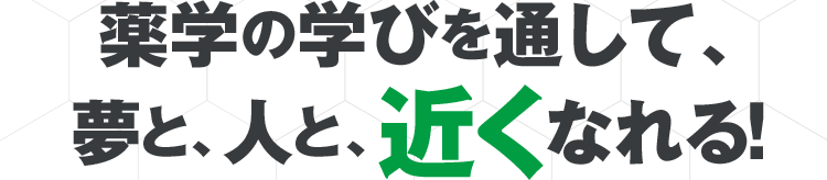 薬学の学びを通して、 夢と、人と、近くなれる！