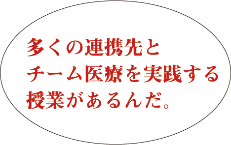 多くの連携先とチーム医療を実践する授業があるんだ。