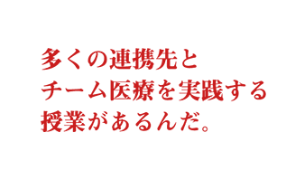 多くの連携先とチーム医療を実践する授業があるんだ。